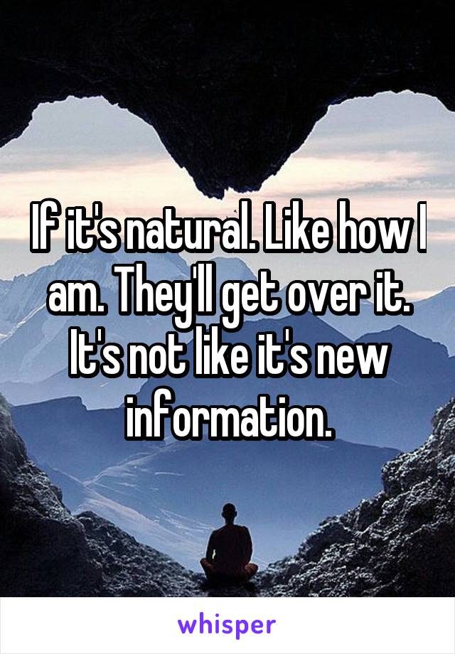If it's natural. Like how I am. They'll get over it. It's not like it's new information.