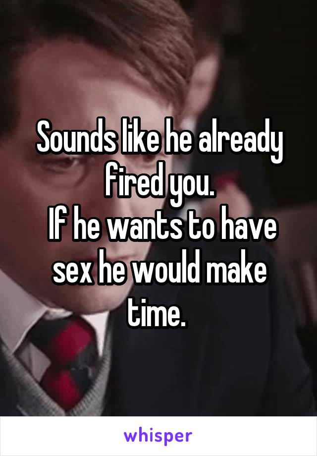 Sounds like he already fired you.
 If he wants to have sex he would make time. 