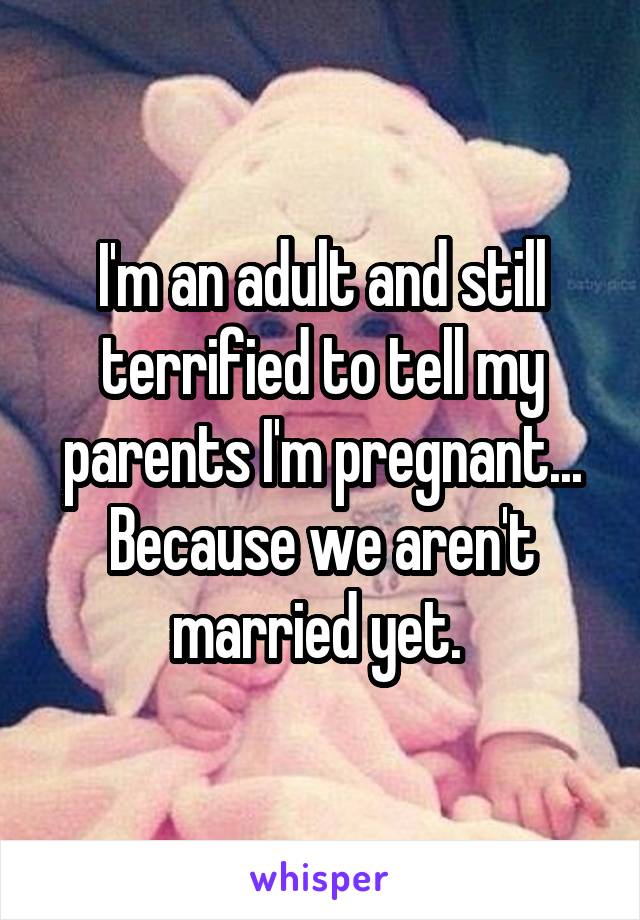 I'm an adult and still terrified to tell my parents I'm pregnant... Because we aren't married yet. 