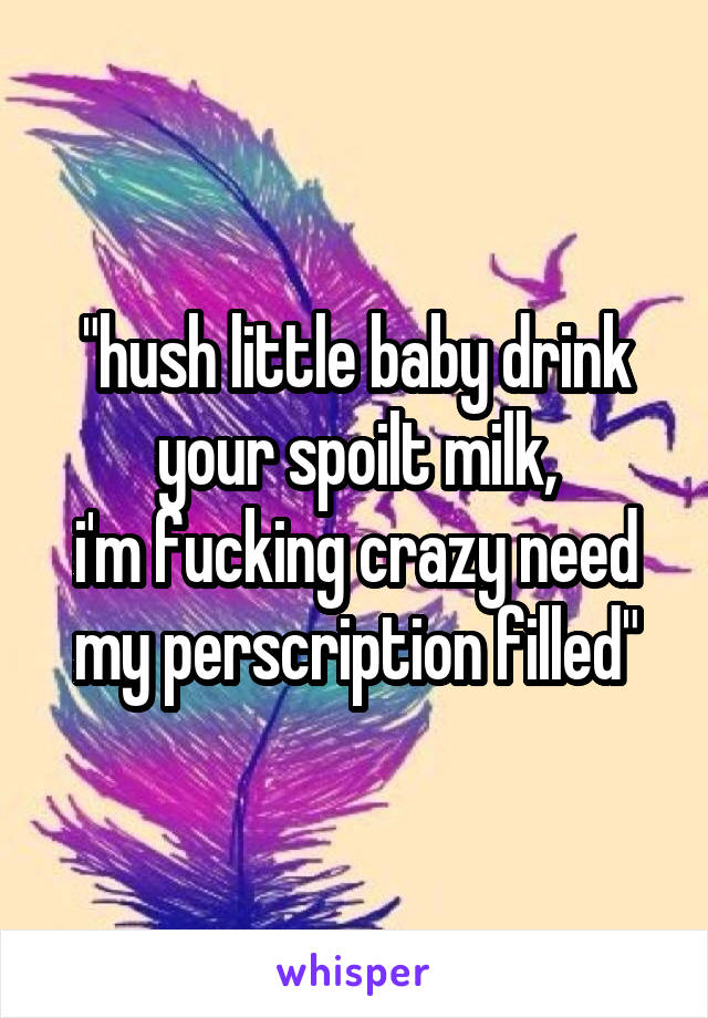 "hush little baby drink your spoilt milk,
i'm fucking crazy need my perscription filled"