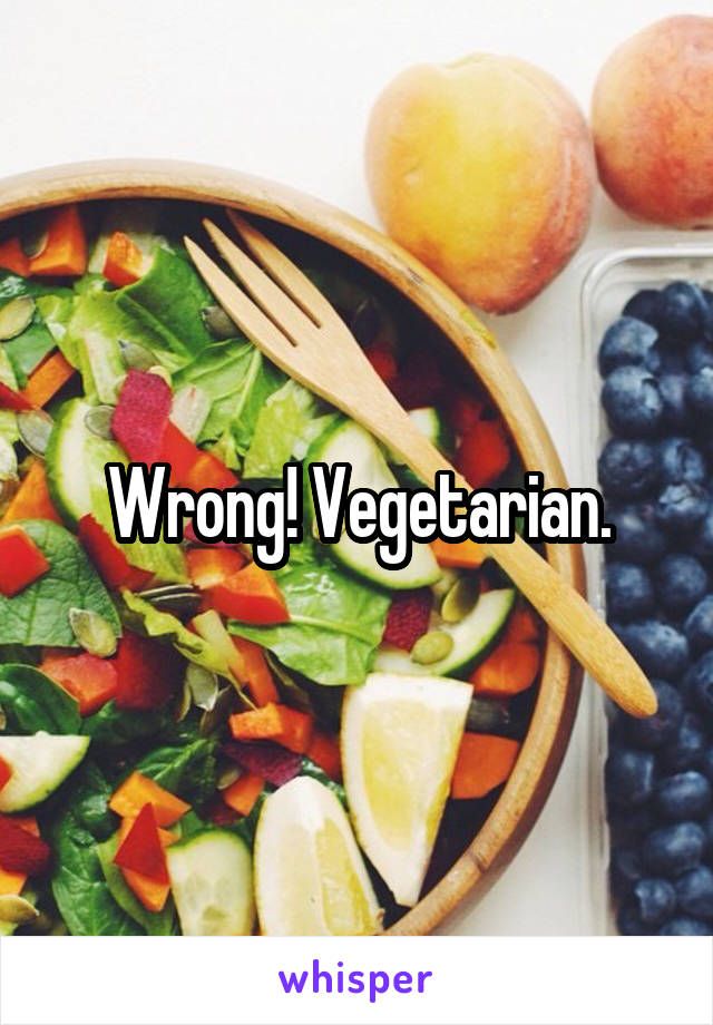 Wrong! Vegetarian.