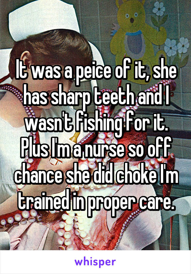 It was a peice of it, she has sharp teeth and I wasn't fishing for it. Plus I'm a nurse so off chance she did choke I'm trained in proper care.