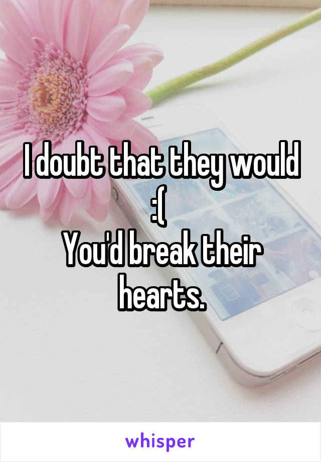 I doubt that they would :( 
You'd break their hearts.