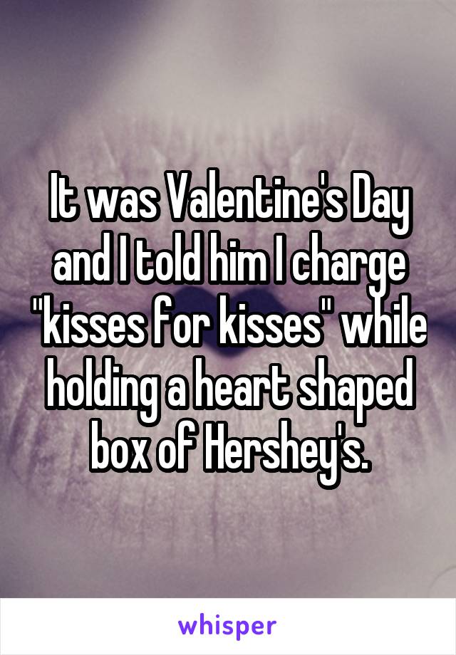 It was Valentine's Day and I told him I charge "kisses for kisses" while holding a heart shaped box of Hershey's.
