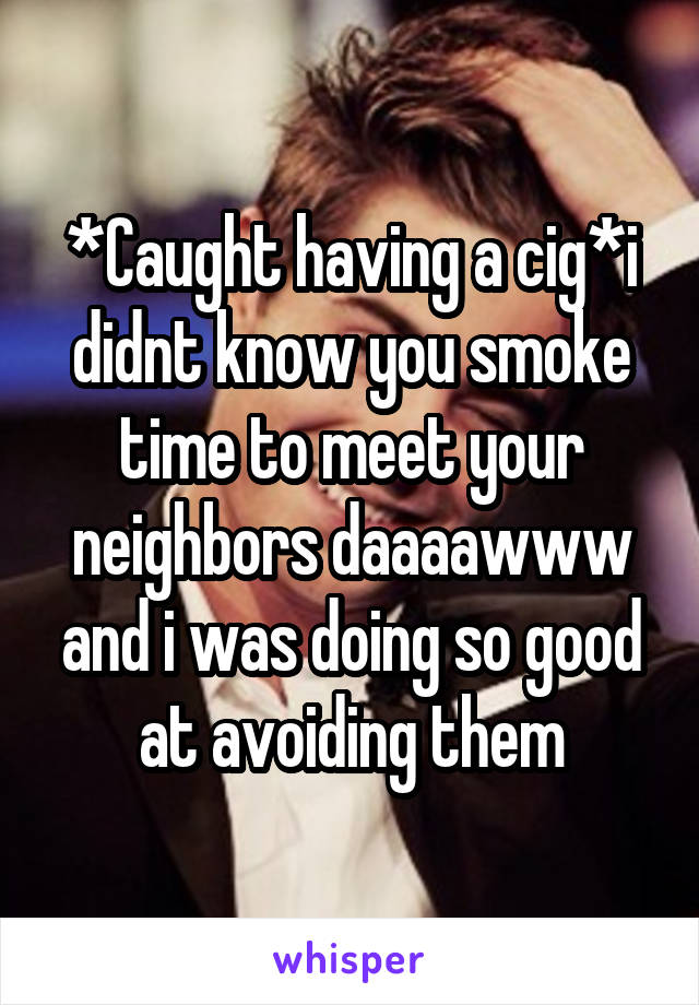 *Caught having a cig*i didnt know you smoke time to meet your neighbors daaaawww and i was doing so good at avoiding them