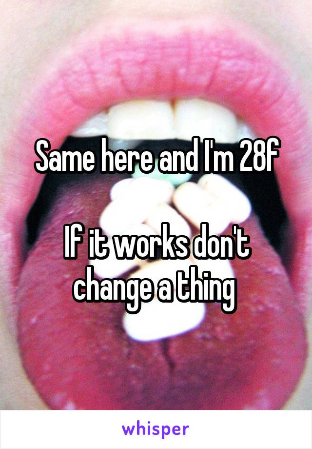 Same here and I'm 28f

If it works don't change a thing 