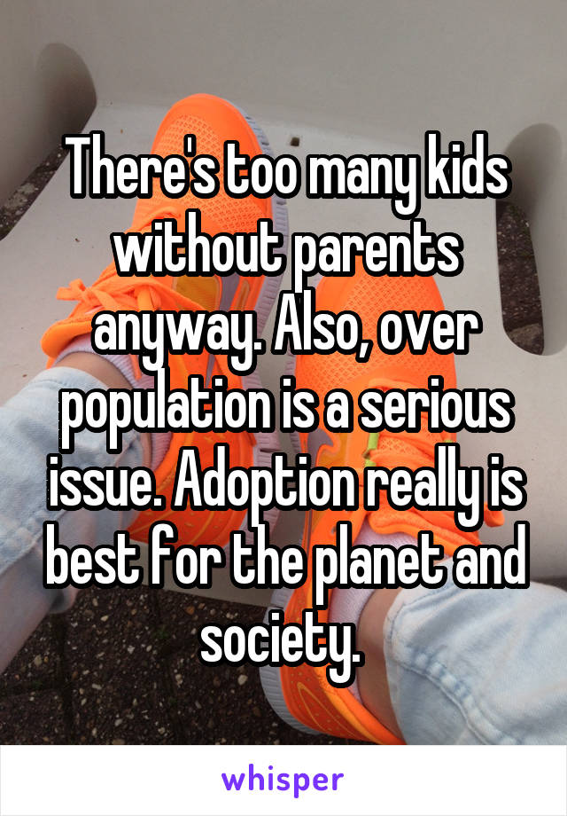 There's too many kids without parents anyway. Also, over population is a serious issue. Adoption really is best for the planet and society. 