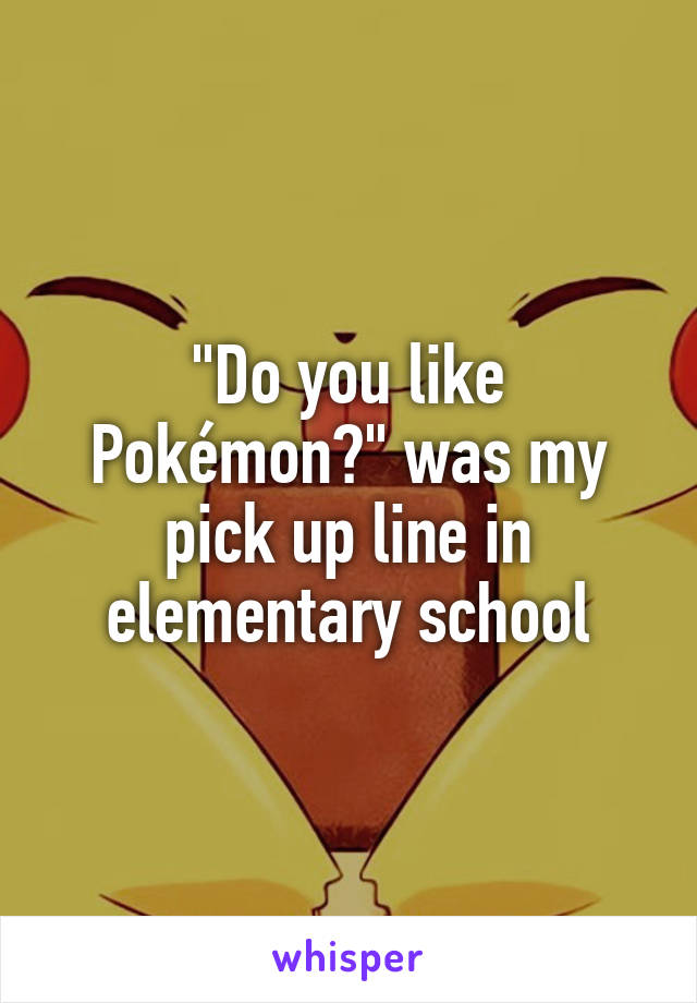 "Do you like Pokémon?" was my pick up line in elementary school