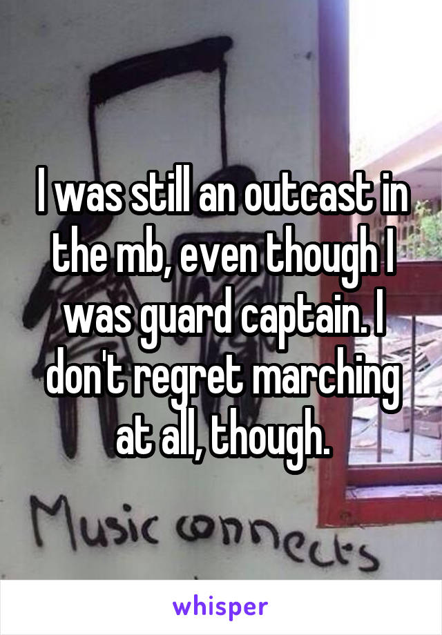 I was still an outcast in the mb, even though I was guard captain. I don't regret marching at all, though.