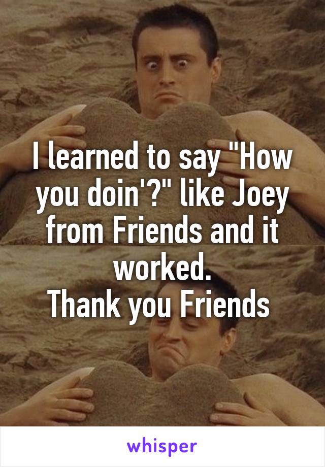 I learned to say "How you doin'?" like Joey from Friends and it worked.
Thank you Friends 
