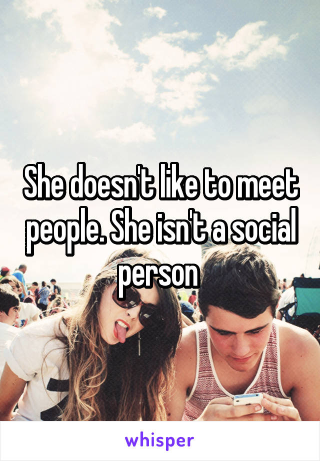 She doesn't like to meet people. She isn't a social person 