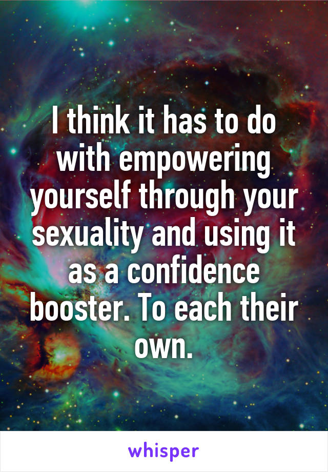 I think it has to do with empowering yourself through your sexuality and using it as a confidence booster. To each their own.