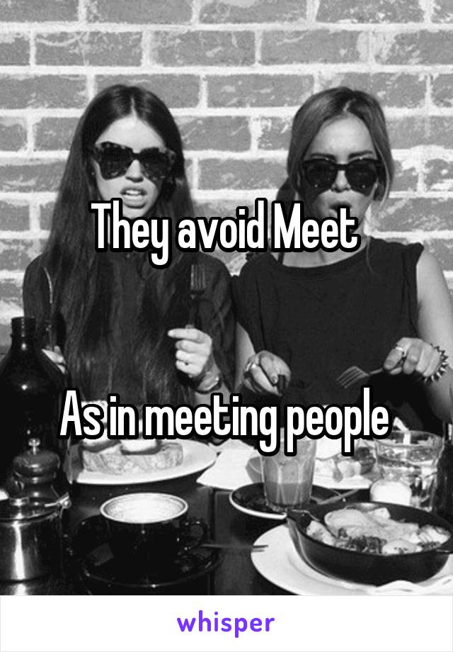 They avoid Meet 


As in meeting people 