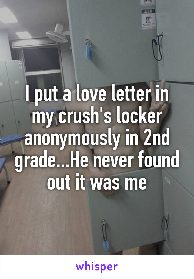 I put a love letter in my crush's locker anonymously in 2nd grade...He never found out it was me