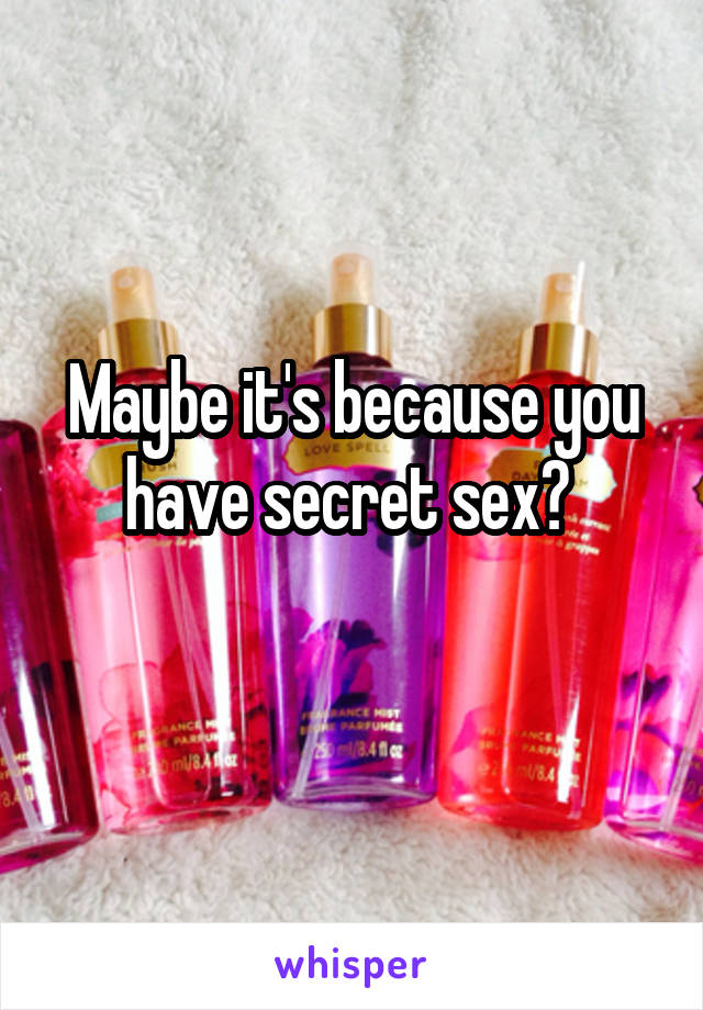 Maybe it's because you have secret sex? 
