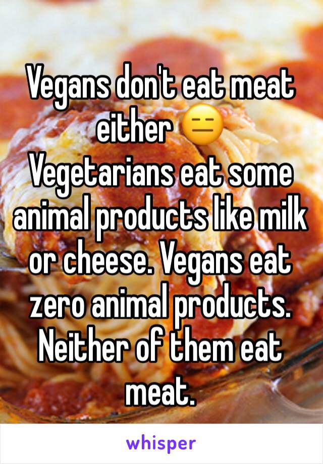 Vegans don't eat meat either 😑 
Vegetarians eat some animal products like milk or cheese. Vegans eat zero animal products. Neither of them eat meat. 