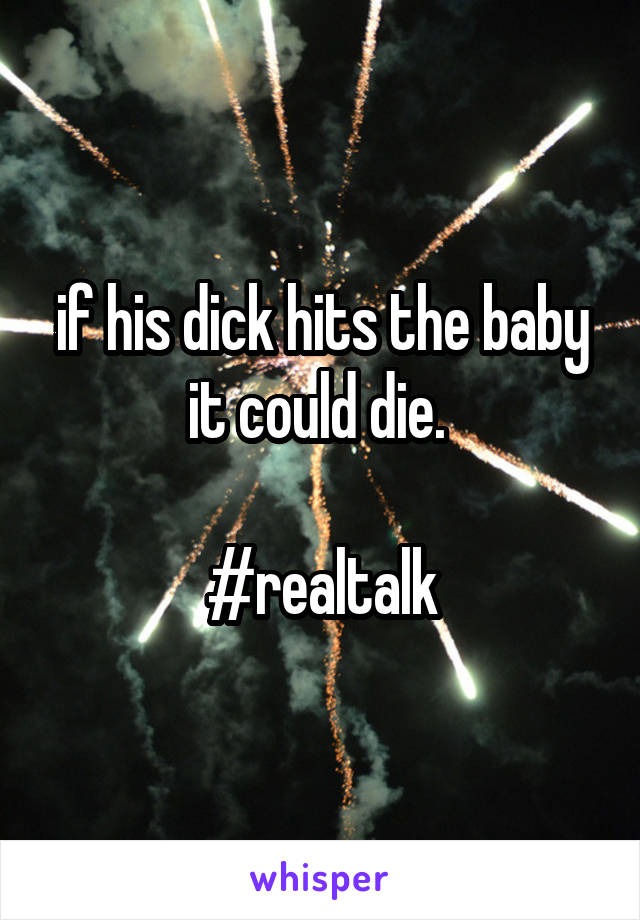 if his dick hits the baby it could die. 

#realtalk