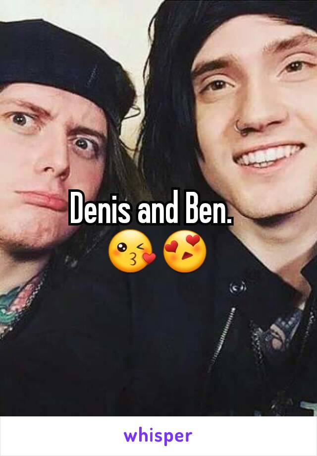 Denis and Ben.  
ðŸ˜˜ðŸ˜�