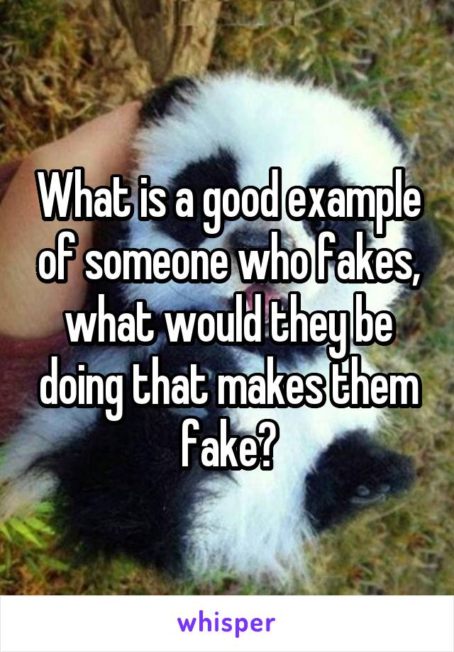 What is a good example of someone who fakes, what would they be doing that makes them fake?