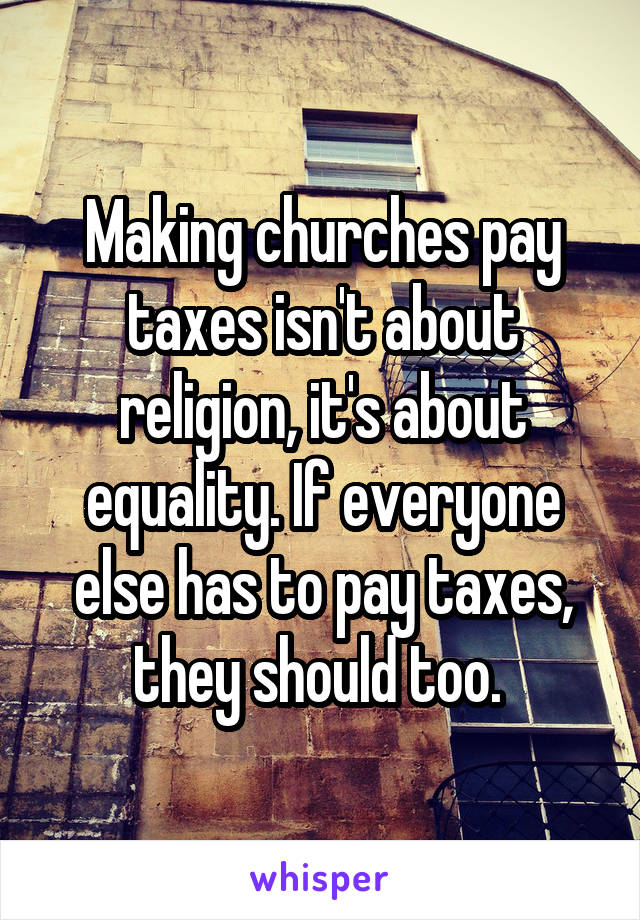 Making churches pay taxes isn't about religion, it's about equality. If everyone else has to pay taxes, they should too. 