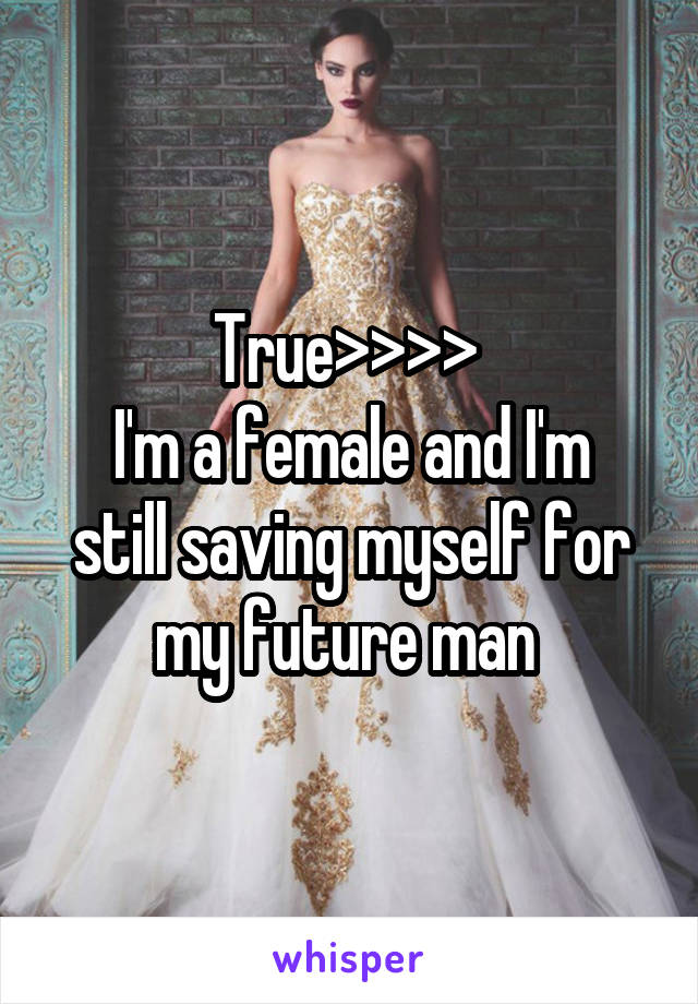 True>>>> 
I'm a female and I'm still saving myself for my future man 