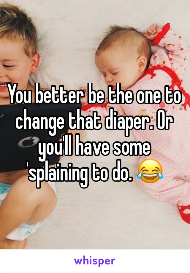 You better be the one to change that diaper. Or you'll have some 'splaining to do. 😂