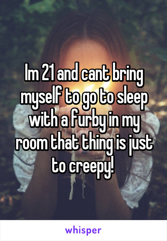 Im 21 and cant bring myself to go to sleep with a furby in my room that thing is just to creepy! 