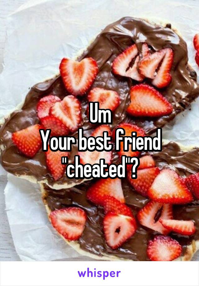 Um
Your best friend "cheated"?