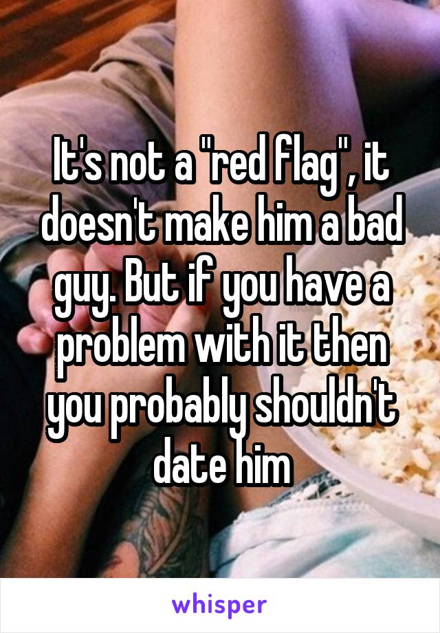 It's not a "red flag", it doesn't make him a bad guy. But if you have a problem with it then you probably shouldn't date him