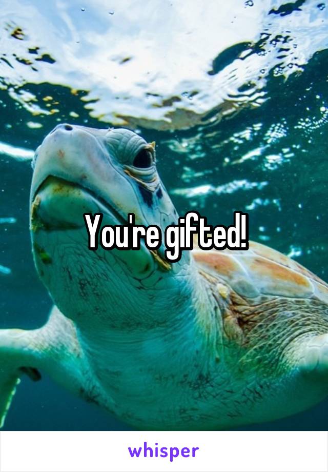You're gifted!