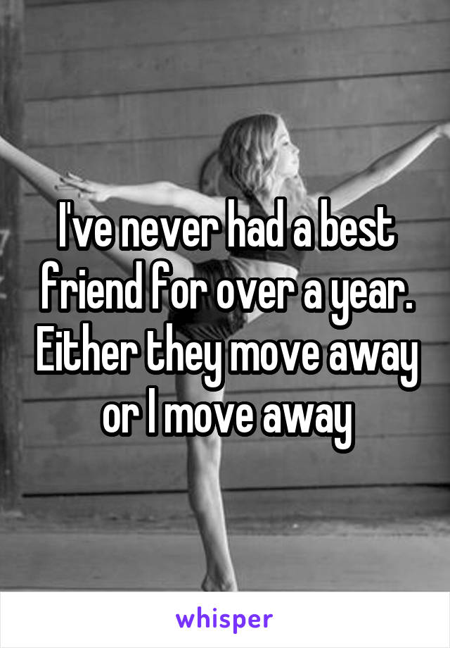 I've never had a best friend for over a year. Either they move away or I move away