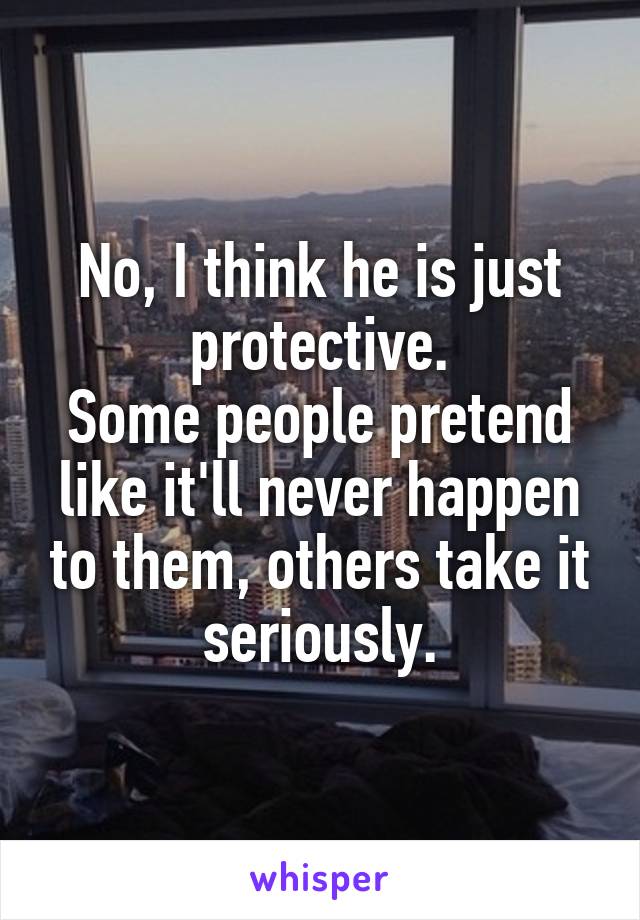 No, I think he is just protective.
Some people pretend like it'll never happen to them, others take it seriously.