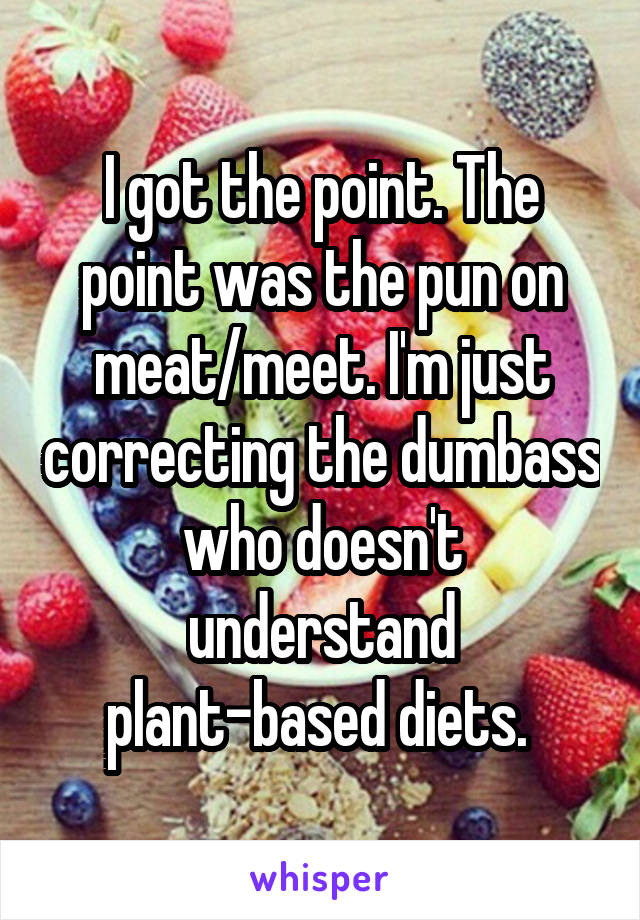 I got the point. The point was the pun on meat/meet. I'm just correcting the dumbass who doesn't understand plant-based diets. 