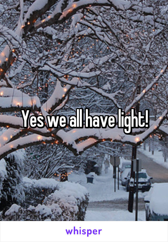 Yes we all have light!