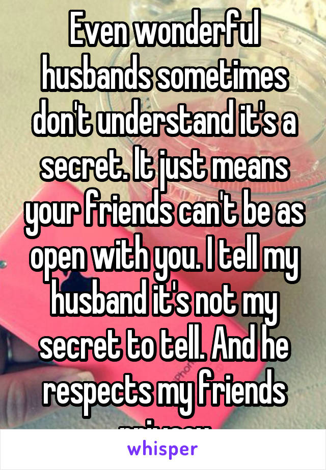 Even wonderful husbands sometimes don't understand it's a secret. It just means your friends can't be as open with you. I tell my husband it's not my secret to tell. And he respects my friends privacy