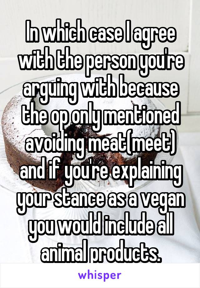 In which case I agree with the person you're arguing with because the op only mentioned avoiding meat(meet) and if you're explaining your stance as a vegan you would include all animal products.