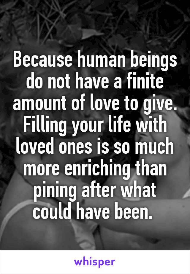 Because human beings do not have a finite amount of love to give. Filling your life with loved ones is so much more enriching than pining after what could have been. 