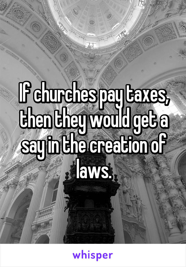 If churches pay taxes, then they would get a say in the creation of laws.