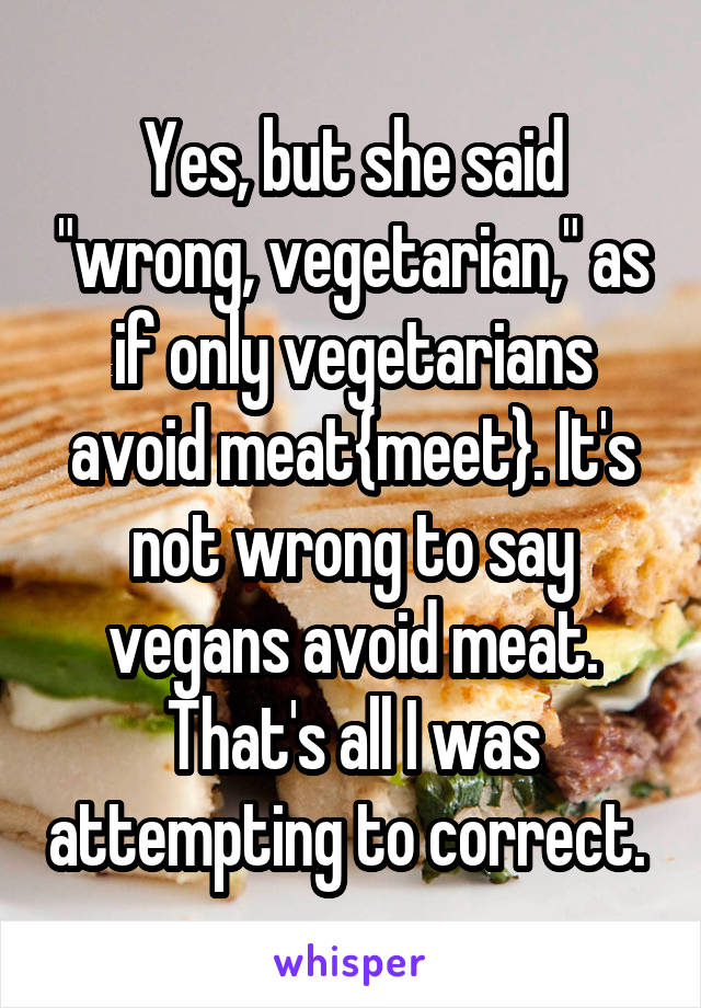 Yes, but she said "wrong, vegetarian," as if only vegetarians avoid meat{meet}. It's not wrong to say vegans avoid meat. That's all I was attempting to correct. 