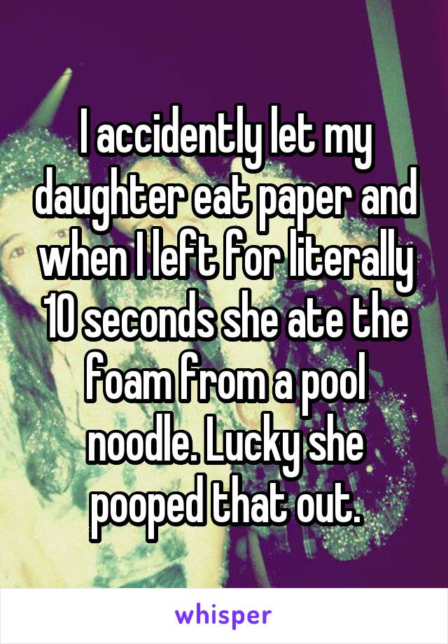 I accidently let my daughter eat paper and when I left for literally 10 seconds she ate the foam from a pool noodle. Lucky she pooped that out.