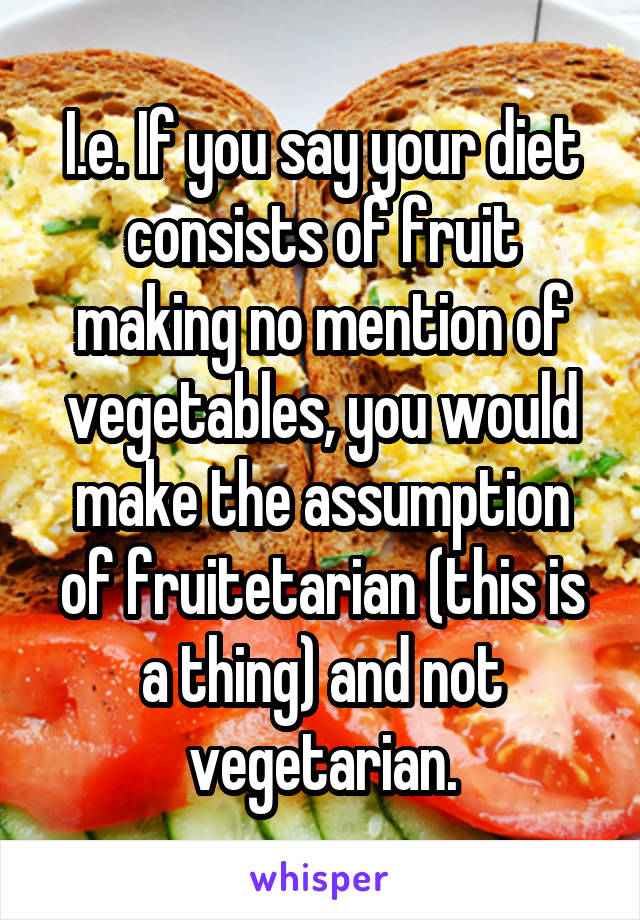 I.e. If you say your diet consists of fruit making no mention of vegetables, you would make the assumption of fruitetarian (this is a thing) and not vegetarian.