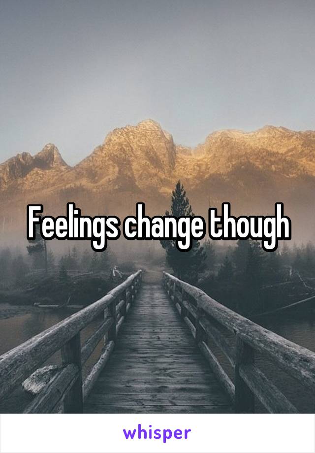 Feelings change though