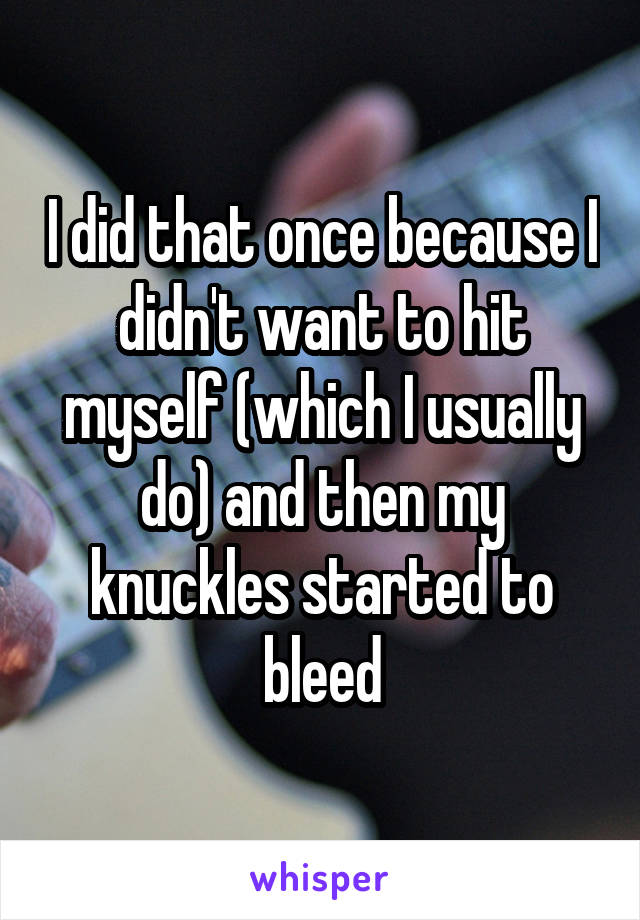 I did that once because I didn't want to hit myself (which I usually do) and then my knuckles started to bleed