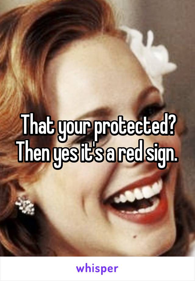 That your protected? Then yes it's a red sign. 