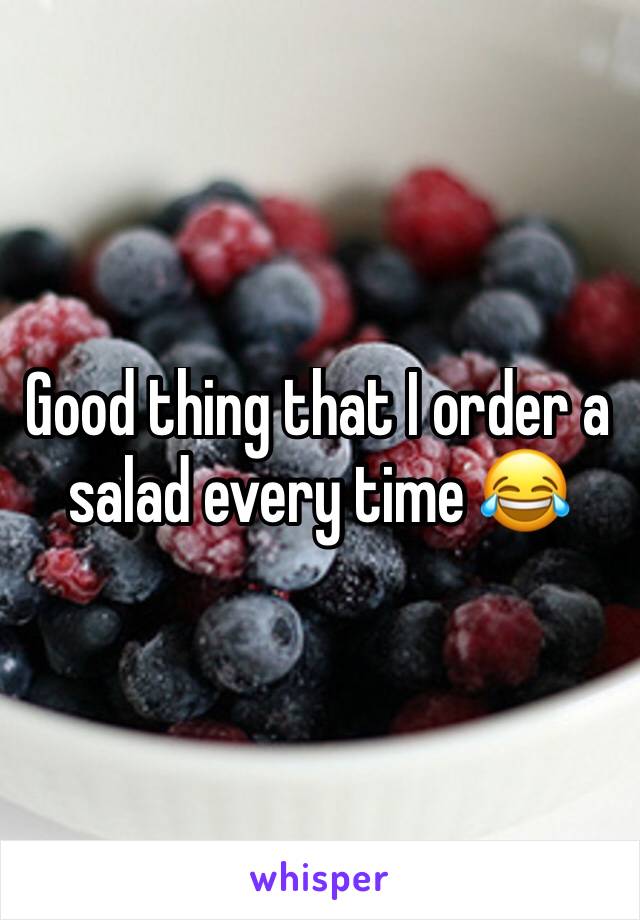 Good thing that I order a salad every time 😂