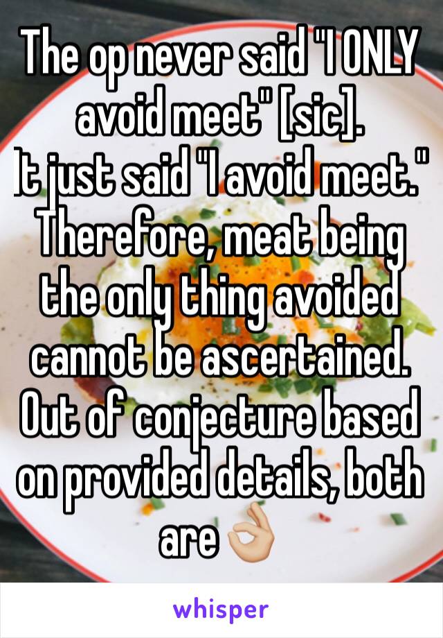 The op never said "I ONLY avoid meet" [sic]. 
It just said "I avoid meet." Therefore, meat being the only thing avoided cannot be ascertained. Out of conjecture based on provided details, both are👌🏼