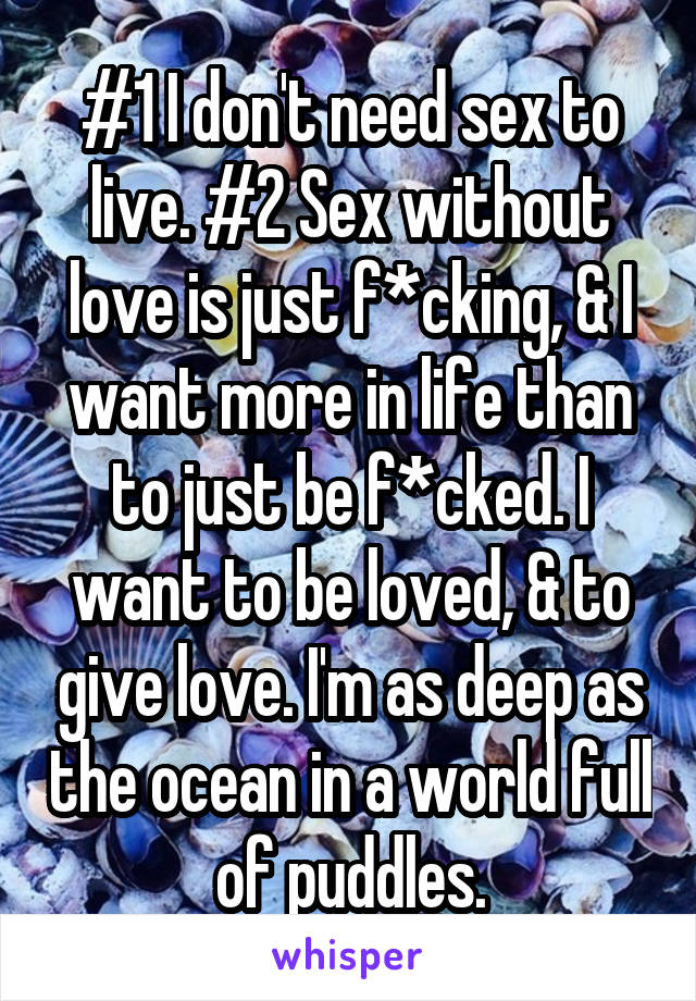 #1 I don't need sex to live. #2 Sex without love is just f*cking, & I want more in life than to just be f*cked. I want to be loved, & to give love. I'm as deep as the ocean in a world full of puddles.