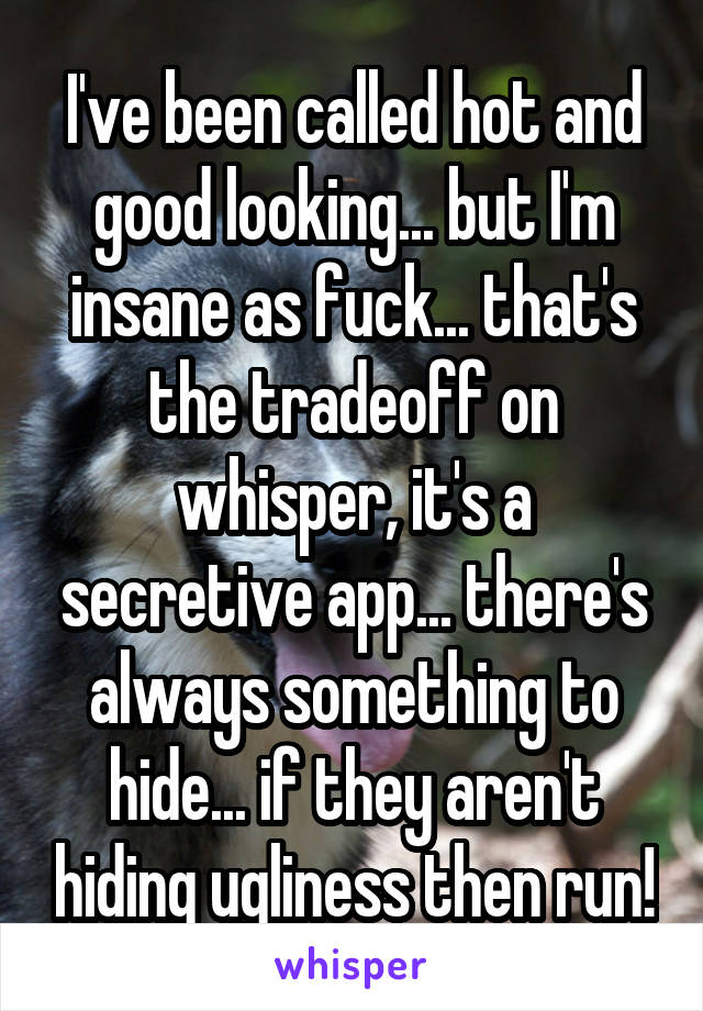 I've been called hot and good looking... but I'm insane as fuck... that's the tradeoff on whisper, it's a secretive app... there's always something to hide... if they aren't hiding ugliness then run!
