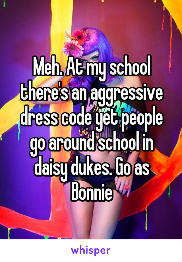 Meh. At my school there's an aggressive dress code yet people go around school in daisy dukes. Go as Bonnie
