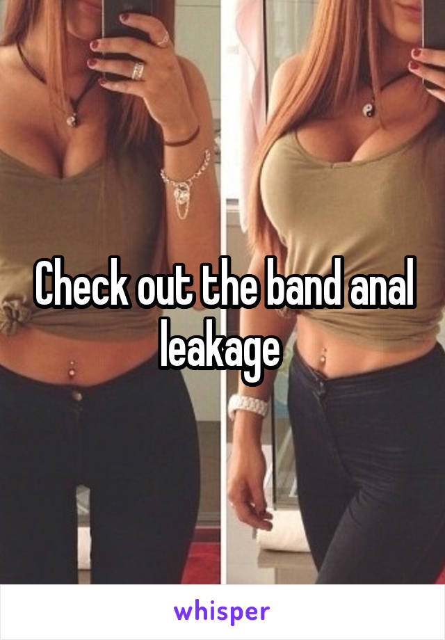 Check out the band anal leakage 